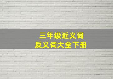 三年级近义词反义词大全下册