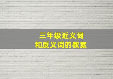 三年级近义词和反义词的教案