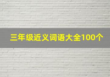 三年级近义词语大全100个