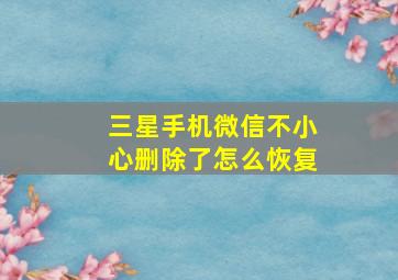 三星手机微信不小心删除了怎么恢复