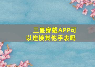 三星穿戴APP可以连接其他手表吗