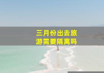 三月份出去旅游需要隔离吗