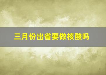 三月份出省要做核酸吗