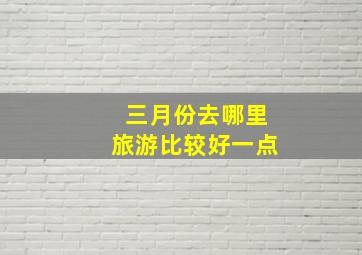 三月份去哪里旅游比较好一点