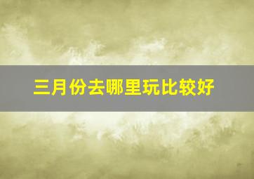 三月份去哪里玩比较好