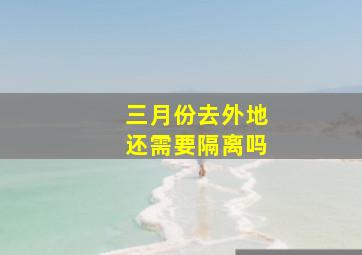 三月份去外地还需要隔离吗