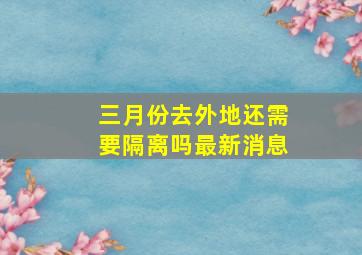 三月份去外地还需要隔离吗最新消息