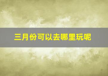 三月份可以去哪里玩呢