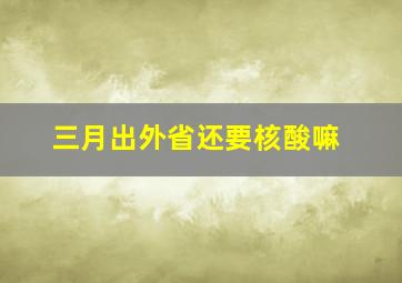 三月出外省还要核酸嘛