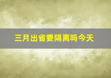 三月出省要隔离吗今天