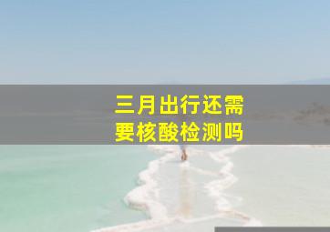 三月出行还需要核酸检测吗