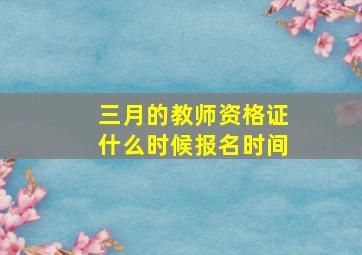 三月的教师资格证什么时候报名时间