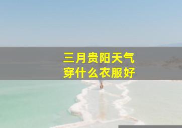 三月贵阳天气穿什么衣服好