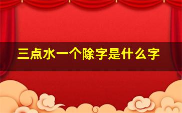 三点水一个除字是什么字