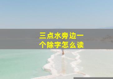 三点水旁边一个除字怎么读