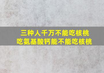 三种人千万不能吃核桃吃氨基酸钙能不能吃核桃