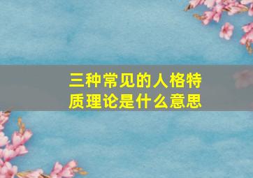 三种常见的人格特质理论是什么意思