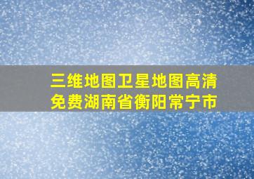 三维地图卫星地图高清免费湖南省衡阳常宁市