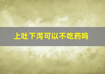 上吐下泻可以不吃药吗