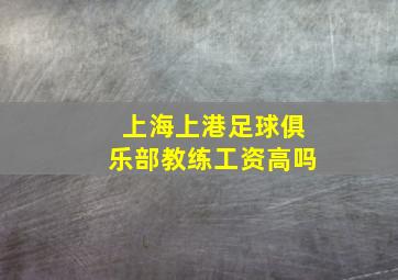 上海上港足球俱乐部教练工资高吗