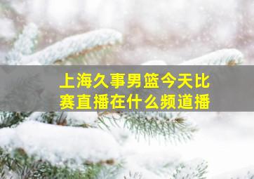 上海久事男篮今天比赛直播在什么频道播