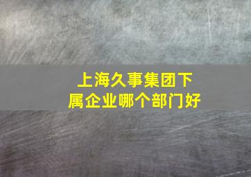 上海久事集团下属企业哪个部门好