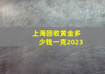 上海回收黄金多少钱一克2023