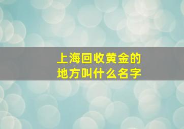 上海回收黄金的地方叫什么名字