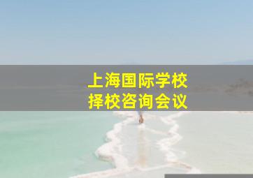 上海国际学校择校咨询会议