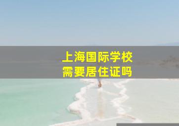 上海国际学校需要居住证吗