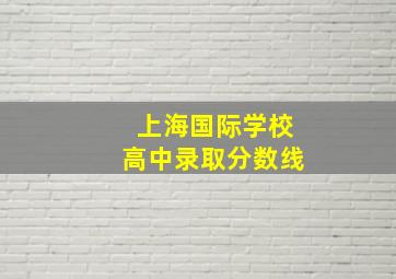 上海国际学校高中录取分数线