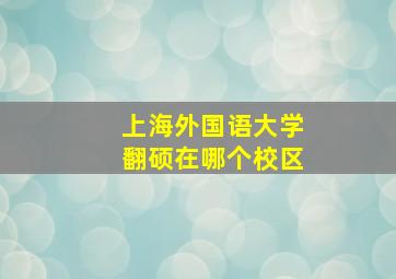 上海外国语大学翻硕在哪个校区