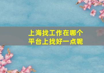 上海找工作在哪个平台上找好一点呢