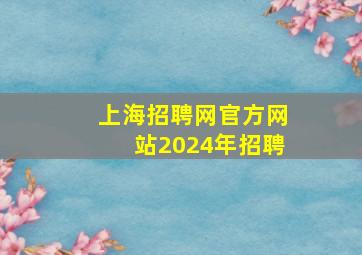 上海招聘网官方网站2024年招聘