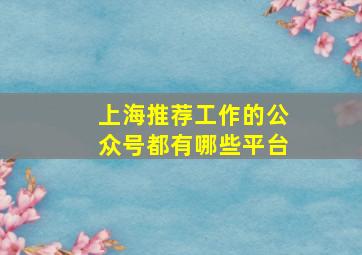 上海推荐工作的公众号都有哪些平台