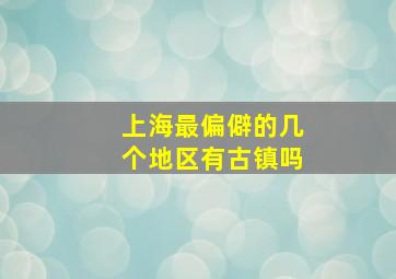 上海最偏僻的几个地区有古镇吗