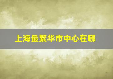 上海最繁华市中心在哪