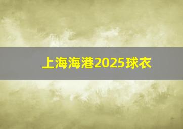 上海海港2025球衣