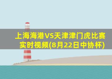 上海海港VS天津津门虎比赛实时视频(8月22日中协杯)