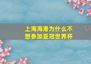 上海海港为什么不想参加亚冠世界杯