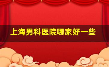 上海男科医院哪家好一些