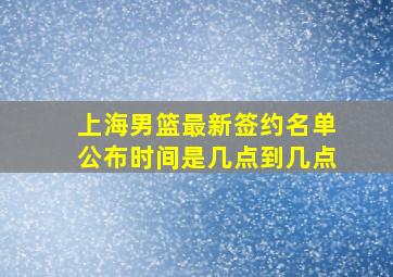 上海男篮最新签约名单公布时间是几点到几点