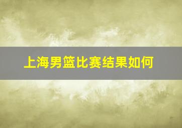 上海男篮比赛结果如何