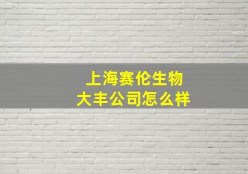 上海赛伦生物大丰公司怎么样