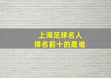 上海足球名人排名前十的是谁