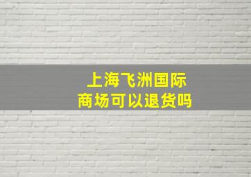 上海飞洲国际商场可以退货吗