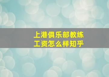 上港俱乐部教练工资怎么样知乎