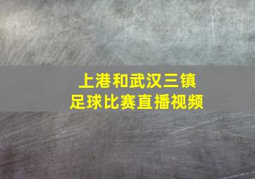 上港和武汉三镇足球比赛直播视频