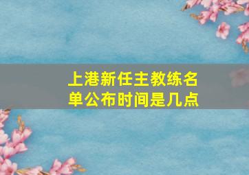 上港新任主教练名单公布时间是几点