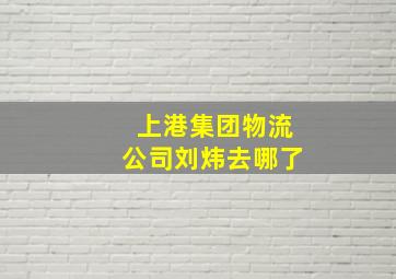 上港集团物流公司刘炜去哪了